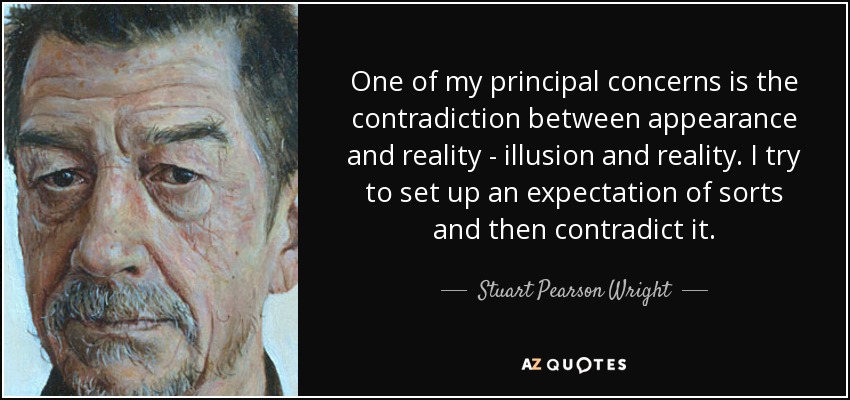 One of my principal concerns is the contradiction between appearance and reality - illusion and reality. I try to set up an expectation of sorts and then contradict it. - Stuart Pearson Wright