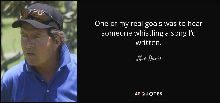 One of my real goals was to hear someone whistling a song I'd written. - Mac Davis