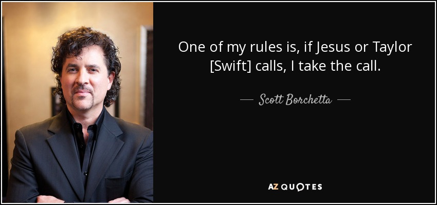 One of my rules is, if Jesus or Taylor [Swift] calls, I take the call. - Scott Borchetta