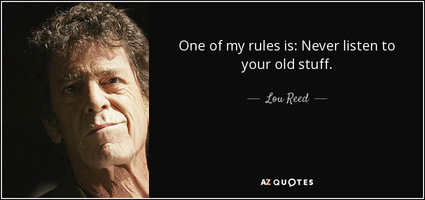 One of my rules is: Never listen to your old stuff. - Lou Reed