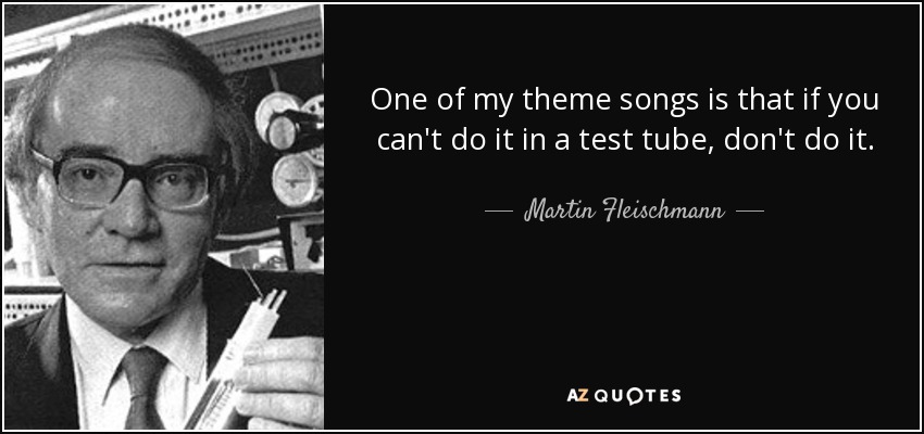 One of my theme songs is that if you can't do it in a test tube, don't do it. - Martin Fleischmann