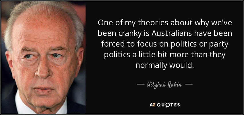 One of my theories about why we've been cranky is Australians have been forced to focus on politics or party politics a little bit more than they normally would. - Yitzhak Rabin