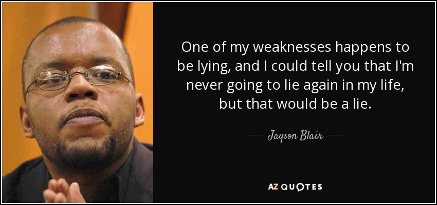 One of my weaknesses happens to be lying, and I could tell you that I'm never going to lie again in my life, but that would be a lie. - Jayson Blair