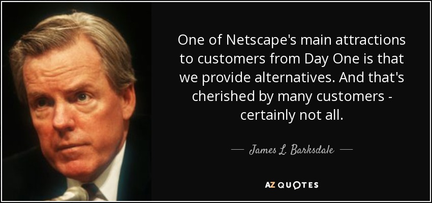 One of Netscape's main attractions to customers from Day One is that we provide alternatives. And that's cherished by many customers - certainly not all. - James L. Barksdale