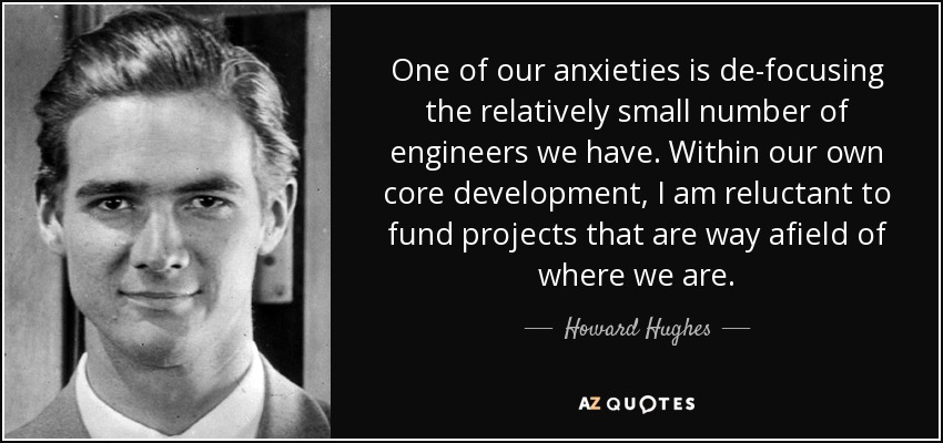 One of our anxieties is de-focusing the relatively small number of engineers we have. Within our own core development, I am reluctant to fund projects that are way afield of where we are. - Howard Hughes