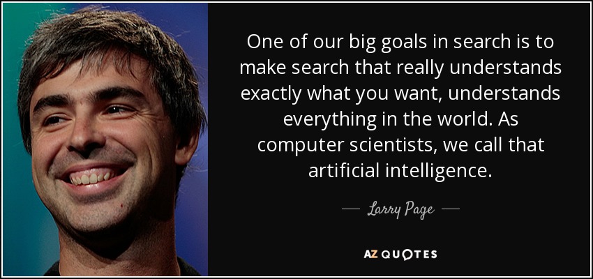 One of our big goals in search is to make search that really understands exactly what you want, understands everything in the world. As computer scientists, we call that artificial intelligence. - Larry Page