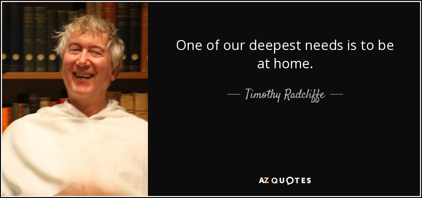 One of our deepest needs is to be at home. - Timothy Radcliffe
