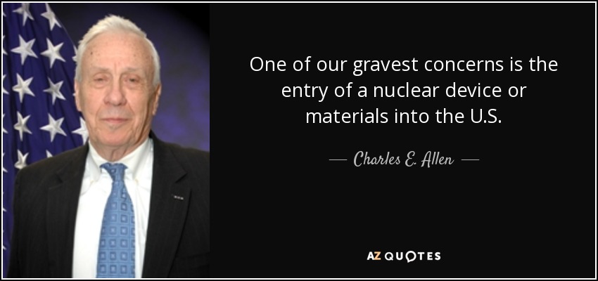 One of our gravest concerns is the entry of a nuclear device or materials into the U.S. - Charles E. Allen