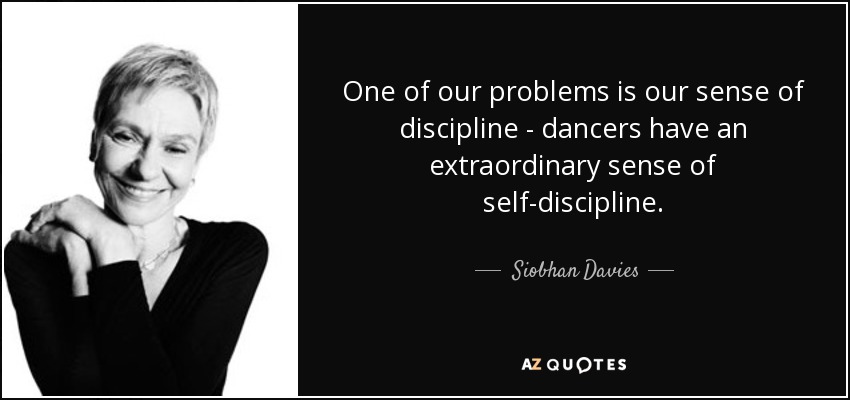 One of our problems is our sense of discipline - dancers have an extraordinary sense of self-discipline. - Siobhan Davies