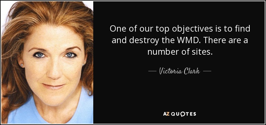 One of our top objectives is to find and destroy the WMD. There are a number of sites. - Victoria Clark