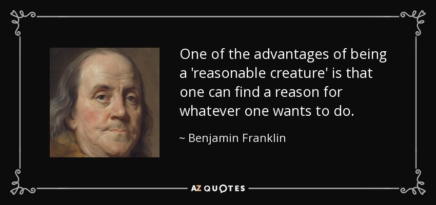 One of the advantages of being a 'reasonable creature' is that one can find a reason for whatever one wants to do. - Benjamin Franklin