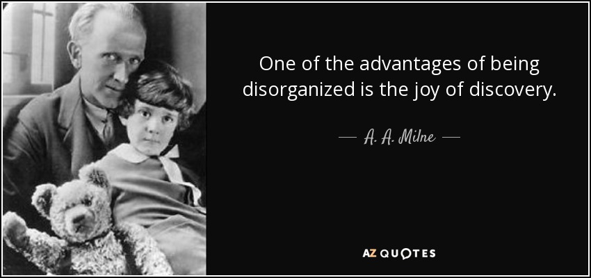 One of the advantages of being disorganized is the joy of discovery. - A. A. Milne