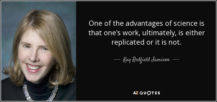 One of the advantages of science is that one's work, ultimately, is either replicated or it is not. - Kay Redfield Jamison