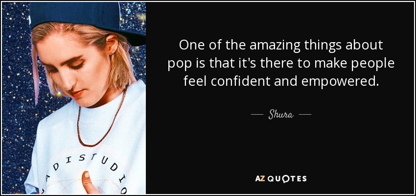 One of the amazing things about pop is that it's there to make people feel confident and empowered. - Shura