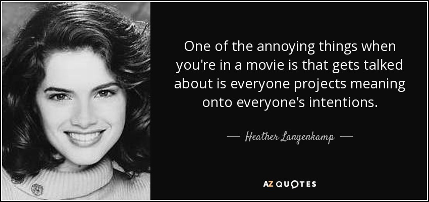 One of the annoying things when you're in a movie is that gets talked about is everyone projects meaning onto everyone's intentions. - Heather Langenkamp