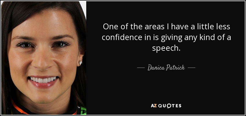 One of the areas I have a little less confidence in is giving any kind of a speech. - Danica Patrick