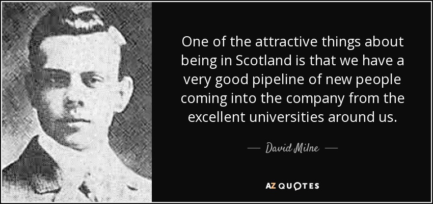 One of the attractive things about being in Scotland is that we have a very good pipeline of new people coming into the company from the excellent universities around us. - David Milne