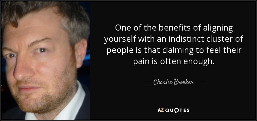 One of the benefits of aligning yourself with an indistinct cluster of people is that claiming to feel their pain is often enough. - Charlie Brooker