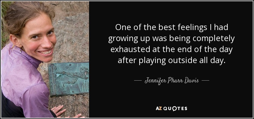 One of the best feelings I had growing up was being completely exhausted at the end of the day after playing outside all day. - Jennifer Pharr Davis