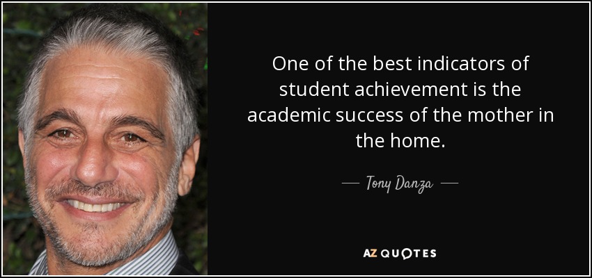 One of the best indicators of student achievement is the academic success of the mother in the home. - Tony Danza