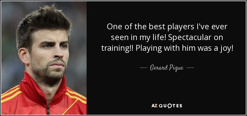 One of the best players I've ever seen in my life! Spectacular on training!! Playing with him was a joy! - Gerard Pique
