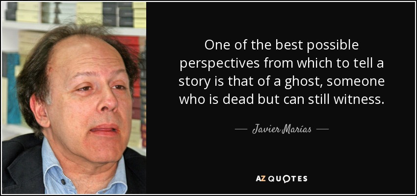 One of the best possible perspectives from which to tell a story is that of a ghost, someone who is dead but can still witness. - Javier Marías