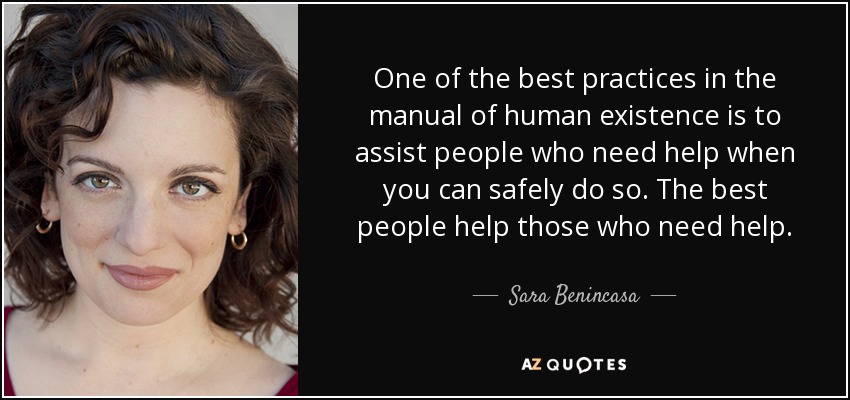 One of the best practices in the manual of human existence is to assist people who need help when you can safely do so. The best people help those who need help. - Sara Benincasa