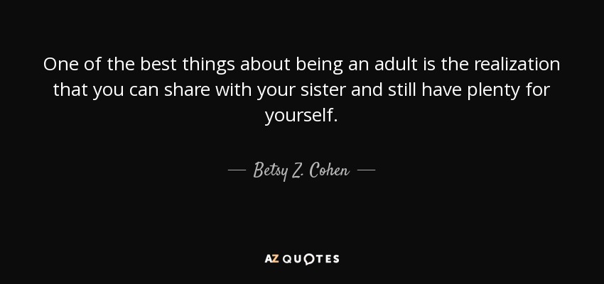 One of the best things about being an adult is the realization that you can share with your sister and still have plenty for yourself. - Betsy Z. Cohen