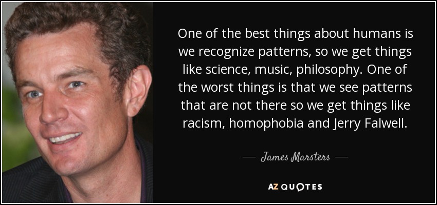 One of the best things about humans is we recognize patterns, so we get things like science, music, philosophy. One of the worst things is that we see patterns that are not there so we get things like racism, homophobia and Jerry Falwell. - James Marsters