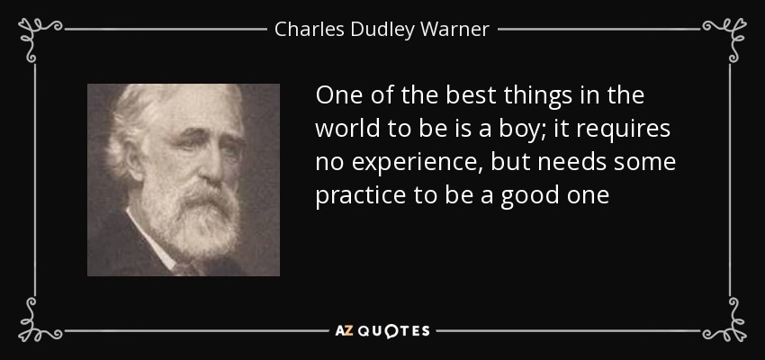 One of the best things in the world to be is a boy; it requires no experience, but needs some practice to be a good one - Charles Dudley Warner