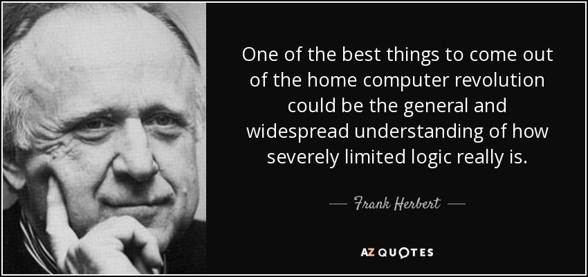 One of the best things to come out of the home computer revolution could be the general and widespread understanding of how severely limited logic really is. - Frank Herbert