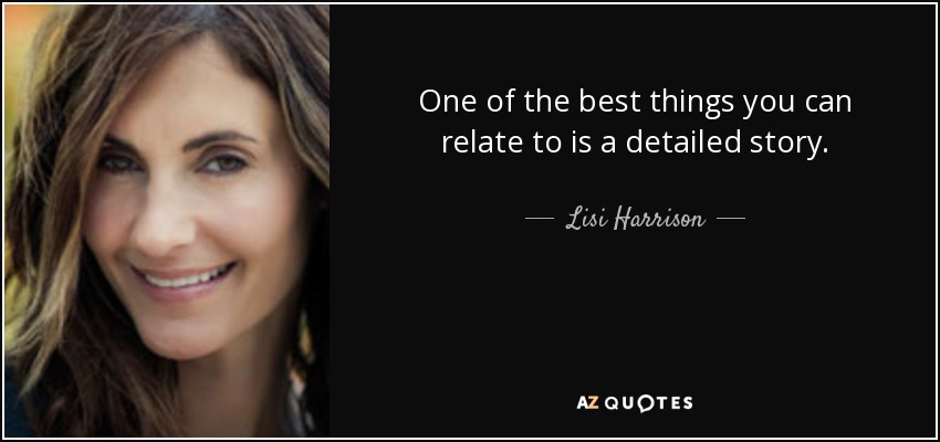 One of the best things you can relate to is a detailed story. - Lisi Harrison