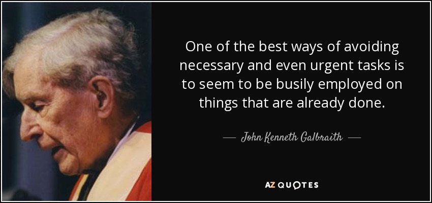 One of the best ways of avoiding necessary and even urgent tasks is to seem to be busily employed on things that are already done. - John Kenneth Galbraith