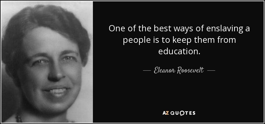 One of the best ways of enslaving a people is to keep them from education. - Eleanor Roosevelt