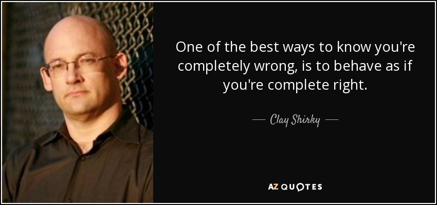 One of the best ways to know you're completely wrong, is to behave as if you're complete right. - Clay Shirky