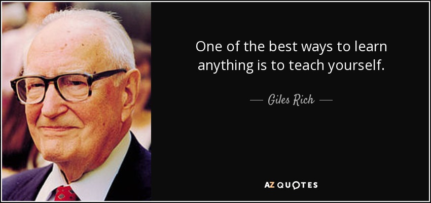 One of the best ways to learn anything is to teach yourself. - Giles Rich