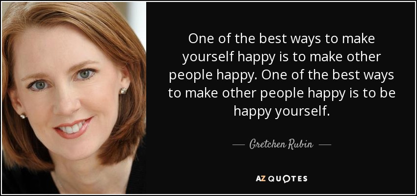 One of the best ways to make yourself happy is to make other people happy. One of the best ways to make other people happy is to be happy yourself. - Gretchen Rubin
