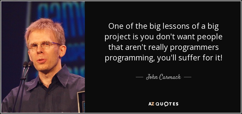 One of the big lessons of a big project is you don't want people that aren't really programmers programming, you'll suffer for it! - John Carmack
