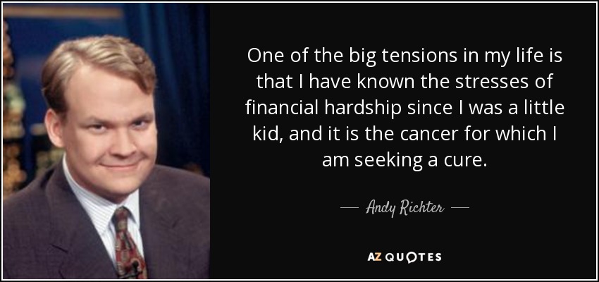 One of the big tensions in my life is that I have known the stresses of financial hardship since I was a little kid, and it is the cancer for which I am seeking a cure. - Andy Richter