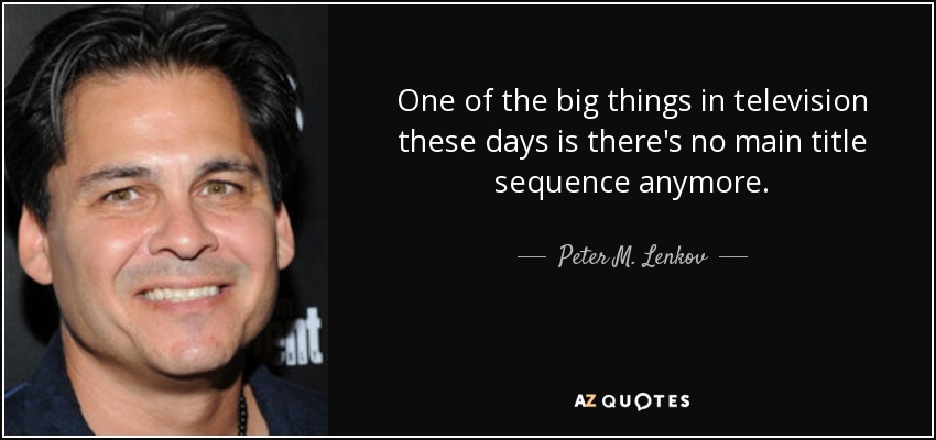 One of the big things in television these days is there's no main title sequence anymore. - Peter M. Lenkov