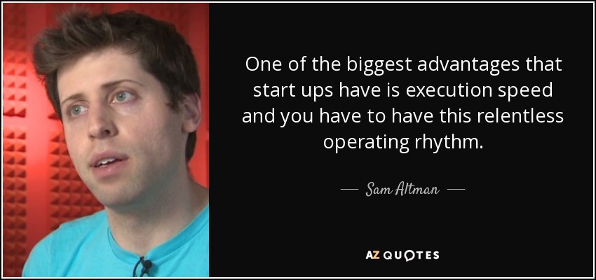 One of the biggest advantages that start ups have is execution speed and you have to have this relentless operating rhythm. - Sam Altman