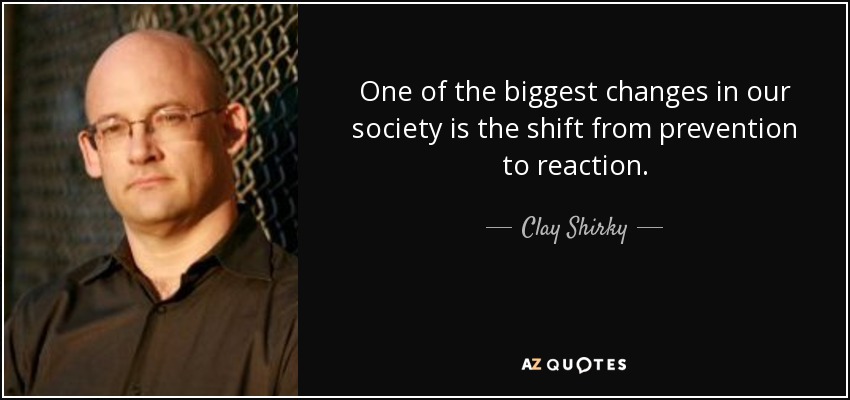One of the biggest changes in our society is the shift from prevention to reaction. - Clay Shirky