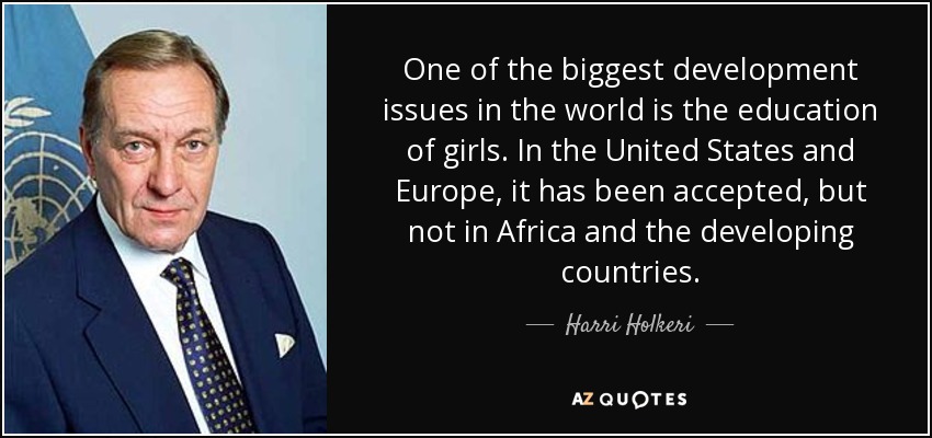 One of the biggest development issues in the world is the education of girls. In the United States and Europe, it has been accepted, but not in Africa and the developing countries. - Harri Holkeri
