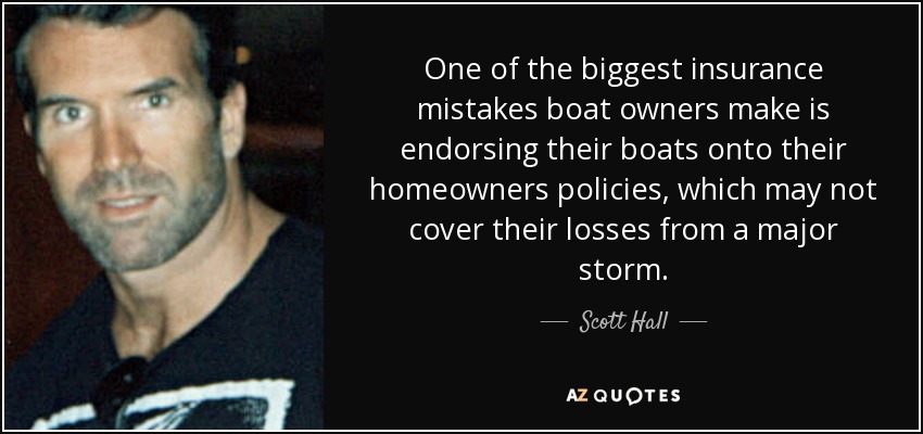 One of the biggest insurance mistakes boat owners make is endorsing their boats onto their homeowners policies, which may not cover their losses from a major storm. - Scott Hall