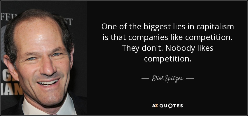 One of the biggest lies in capitalism is that companies like competition. They don't. Nobody likes competition. - Eliot Spitzer