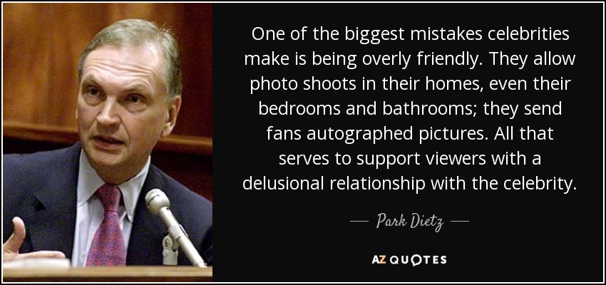 One of the biggest mistakes celebrities make is being overly friendly. They allow photo shoots in their homes, even their bedrooms and bathrooms; they send fans autographed pictures. All that serves to support viewers with a delusional relationship with the celebrity. - Park Dietz