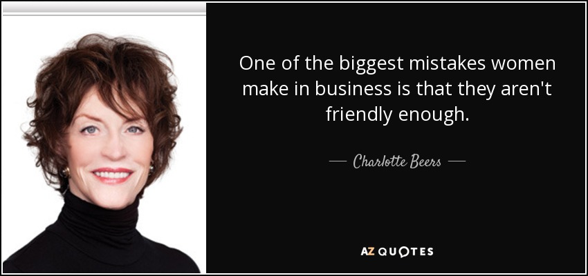 One of the biggest mistakes women make in business is that they aren't friendly enough. - Charlotte Beers
