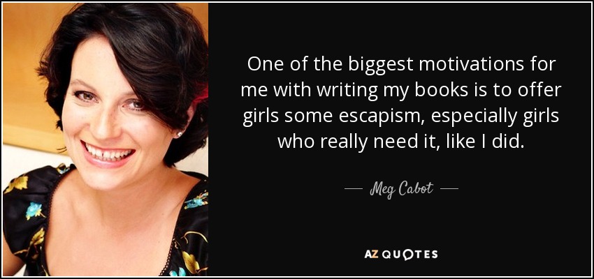 One of the biggest motivations for me with writing my books is to offer girls some escapism, especially girls who really need it, like I did. - Meg Cabot