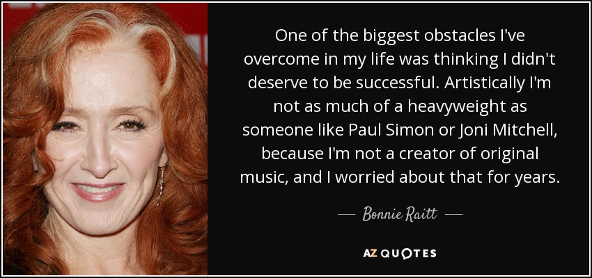 One of the biggest obstacles I've overcome in my life was thinking I didn't deserve to be successful. Artistically I'm not as much of a heavyweight as someone like Paul Simon or Joni Mitchell, because I'm not a creator of original music, and I worried about that for years. - Bonnie Raitt