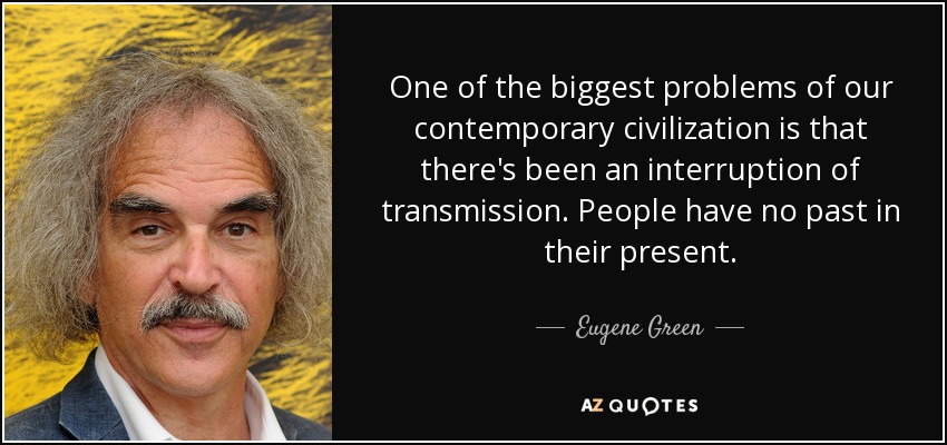 One of the biggest problems of our contemporary civilization is that there's been an interruption of transmission. People have no past in their present. - Eugene Green
